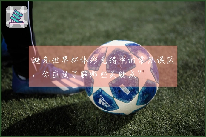 避免世界杯体彩竞猜中的常见误区，你应该了解哪些关键点？