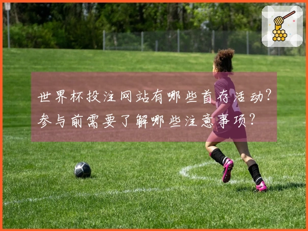 世界杯投注网站有哪些首存活动？参与前需要了解哪些注意事项？