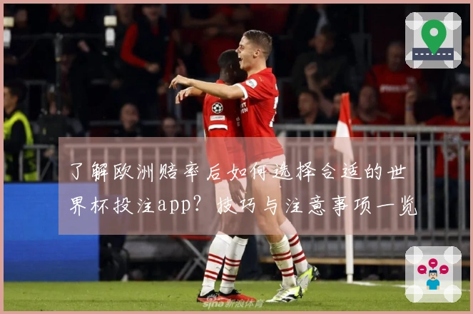 了解欧洲赔率后如何选择合适的世界杯投注app？技巧与注意事项一览