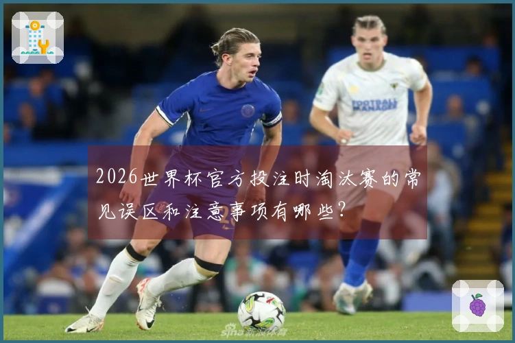 2026世界杯官方投注时淘汰赛的常见误区和注意事项有哪些？