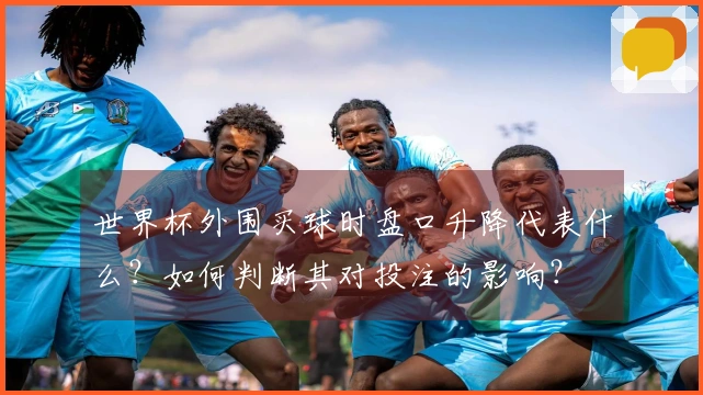 世界杯外围买球时盘口升降代表什么？如何判断其对投注的影响？