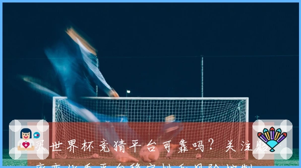 买世界杯竞猜平台可靠吗？关注赔率变化看平台稳定性和风险控制