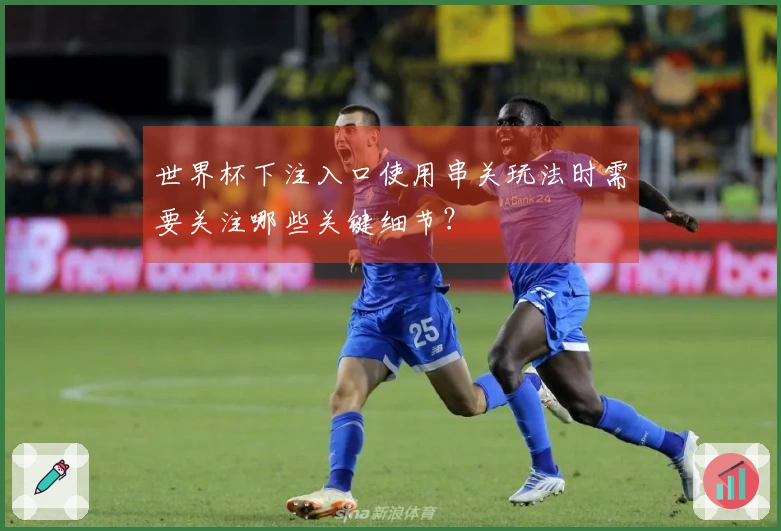 世界杯下注入口使用串关玩法时需要关注哪些关键细节？